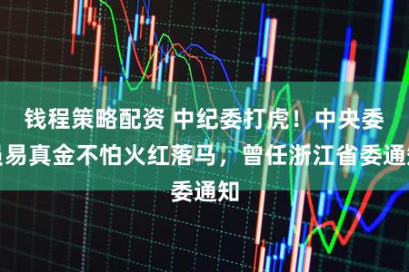 钱程策略配资 中纪委打虎！中央委员易真金不怕火红落马，曾任浙江省委通知