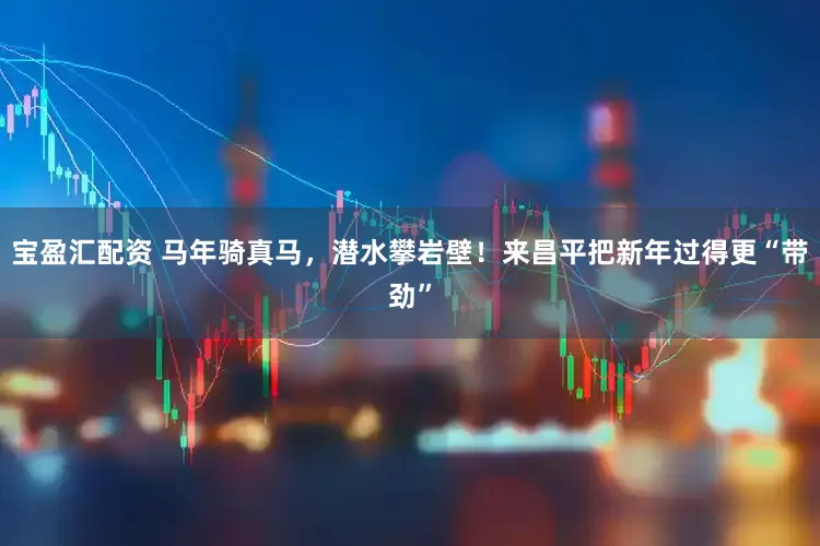 宝盈汇配资 马年骑真马，潜水攀岩壁！来昌平把新年过得更“带劲”