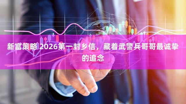 新富策略 2026第一封乡信,藏着武警兵哥哥最诚挚的追念