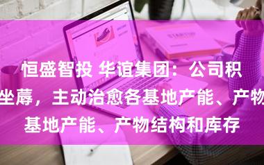 恒盛智投 华谊集团：公司积极疏导复原坐蓐，主动治愈各基地产能、产物结构和库存