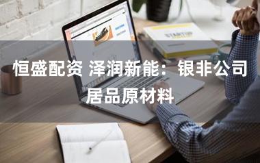 恒盛配资 泽润新能：银非公司居品原材料