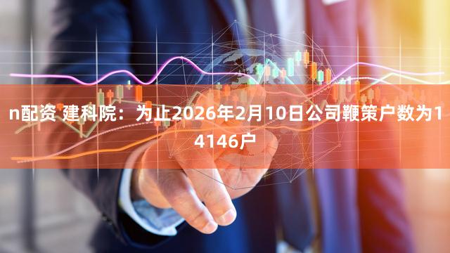 n配资 建科院：为止2026年2月10日公司鞭策户数为14146户