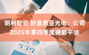 明利配资 好意思亚光电：公司2025年第四季度磋磨平淡