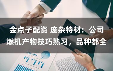 金点子配资 庞杂特材：公司燃机产物技巧熟习，品种都全