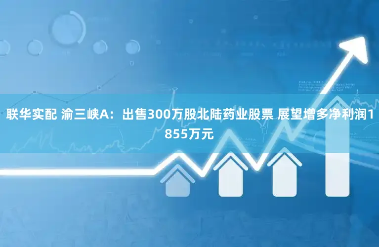 联华实配 渝三峡A：出售300万股北陆药业股票 展望增多净利润1855万元