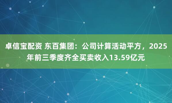卓信宝配资 东百集团:公司计算活动平方,2025年前三季度齐全买卖收入13.59亿元