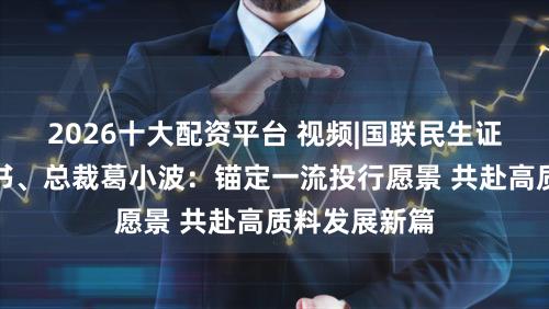 2026十大配资平台 视频|国联民生证券党委副文书、总裁葛小波：锚定一流投行愿景 共赴高质料发展新篇