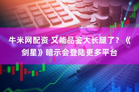 牛米网配资 又能品鉴大长腿了？《剑星》暗示会登陆更多平台