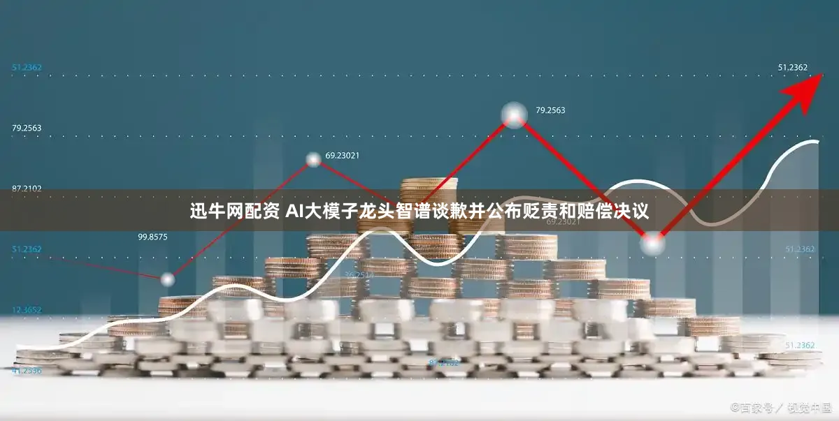 迅牛网配资 AI大模子龙头智谱谈歉并公布贬责和赔偿决议