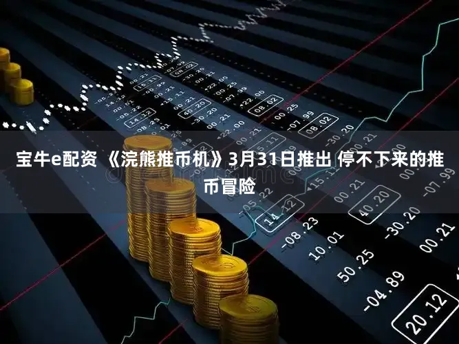 宝牛e配资 《浣熊推币机》3月31日推出 停不下来的推币冒险