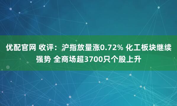 优配官网 收评：沪指放量涨0.72% 化工板块继续强势 全商场超3700只个股上升