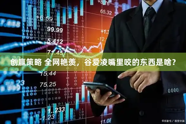 创赢策略 全网艳羡，谷爱凌嘴里咬的东西是啥？