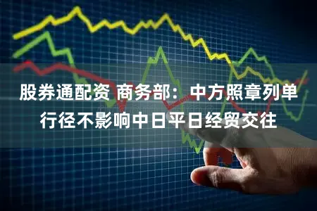 股券通配资 商务部：中方照章列单行径不影响中日平日经贸交往