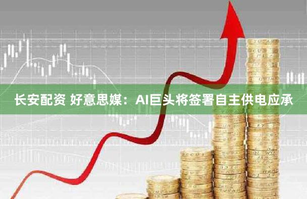 长安配资 好意思媒：AI巨头将签署自主供电应承