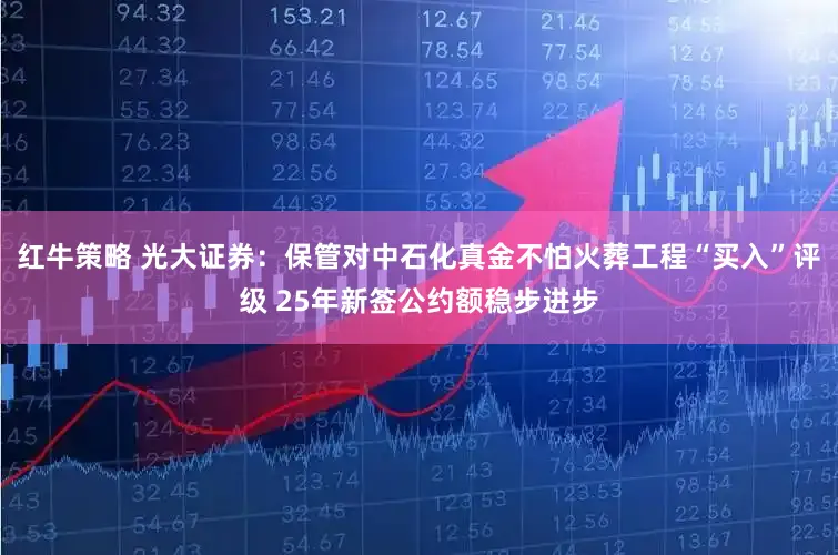 红牛策略 光大证券：保管对中石化真金不怕火葬工程“买入”评级 25年新签公约额稳步进步