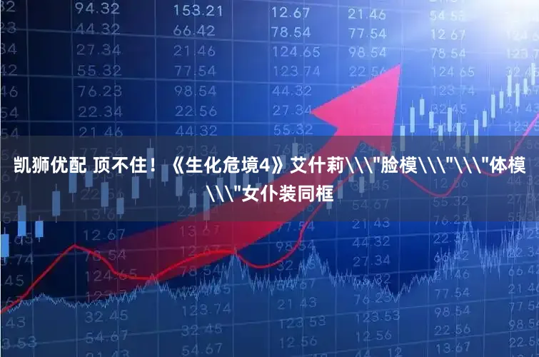 凯狮优配 顶不住！《生化危境4》艾什莉\＂脸模\＂\＂体模\＂女仆装同框