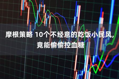 摩根策略 10个不经意的吃饭小民风, 竟能偷偷控血糖