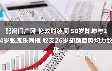 配资门户网 伦敦时装周 50岁陈坤与24岁张康乐同框 收支26岁却颜值势均力敌