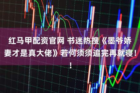 红马甲配资官网 书迷热搜《墨爷娇妻才是真大佬》若何须须追完再就寝！