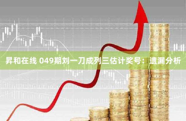 昇和在线 049期刘一刀成列三估计奖号：遗漏分析