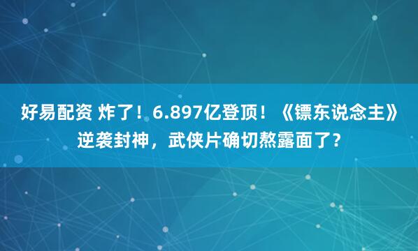好易配资 炸了！6.897亿登顶！《镖东说念主》逆袭封神，武侠片确切熬露面了？
