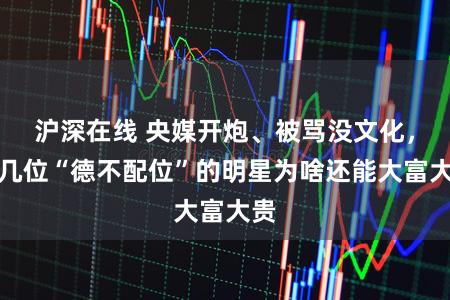 沪深在线 央媒开炮、被骂没文化，这几位“德不配位”的明星为啥还能大富大贵