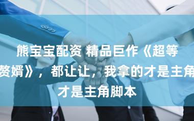 熊宝宝配资 精品巨作《超等神医赘婿》，都让让，我拿的才是主角脚本