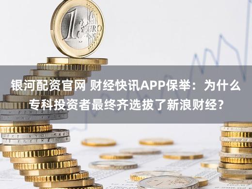 银河配资官网 财经快讯APP保举：为什么专科投资者最终齐选拔了新浪财经？