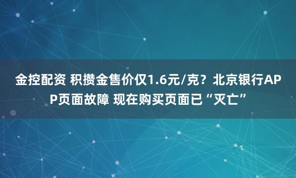 金控配资 积攒金售价仅1.6元/克？北京银行APP页面故障 现在购买页面已“灭亡”