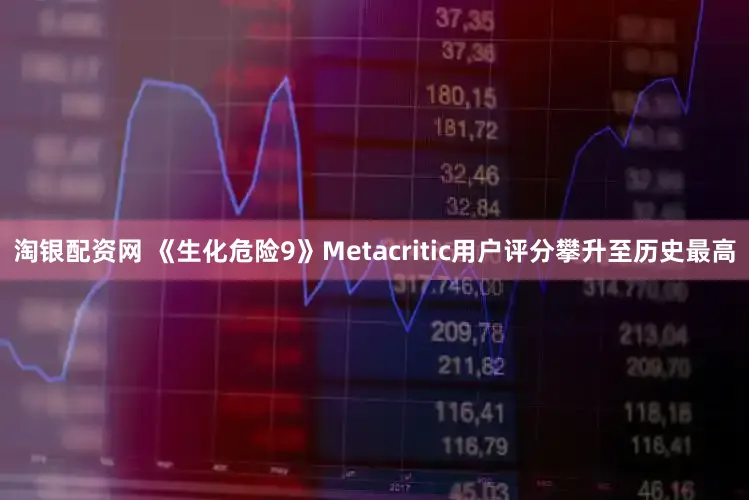 淘银配资网 《生化危险9》Metacritic用户评分攀升至历史最高