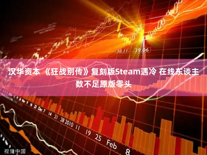 汉华资本 《狂战别传》复刻版Steam遇冷 在线东谈主数不足原版零头