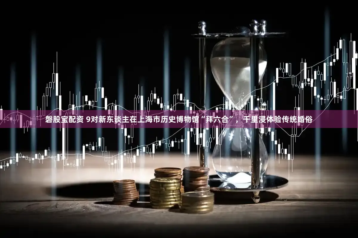 磐股宝配资 9对新东谈主在上海市历史博物馆“拜六合”，千里浸体验传统婚俗