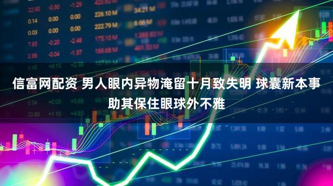 信富网配资 男人眼内异物淹留十月致失明 球囊新本事助其保住眼球外不雅