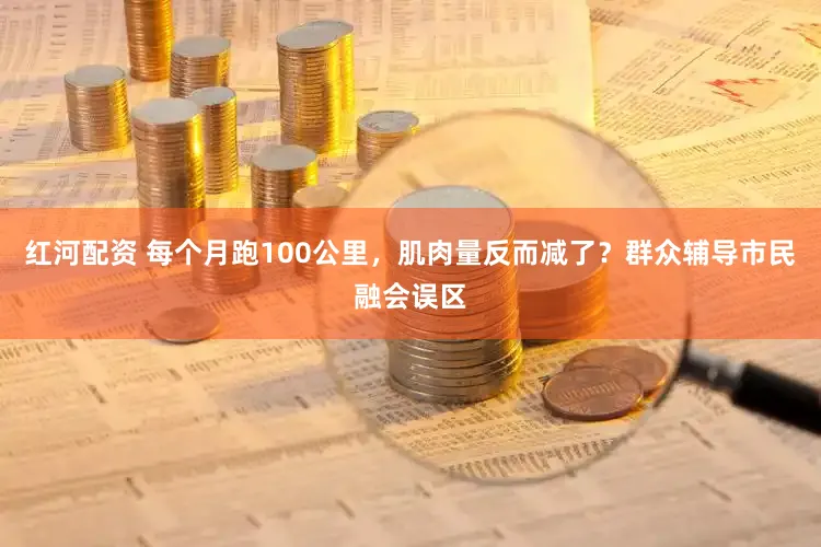 红河配资 每个月跑100公里，肌肉量反而减了？群众辅导市民融会误区