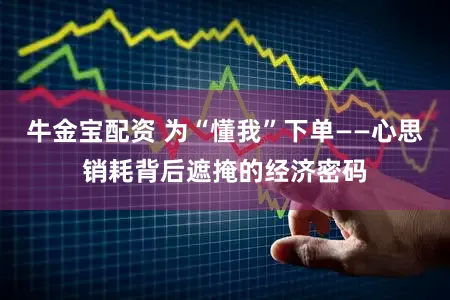 牛金宝配资 为“懂我”下单——心思销耗背后遮掩的经济密码