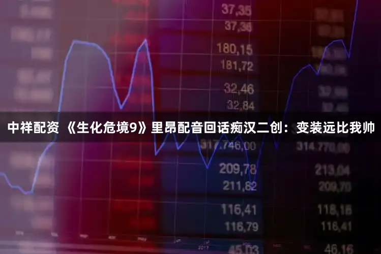 中祥配资 《生化危境9》里昂配音回话痴汉二创：变装远比我帅