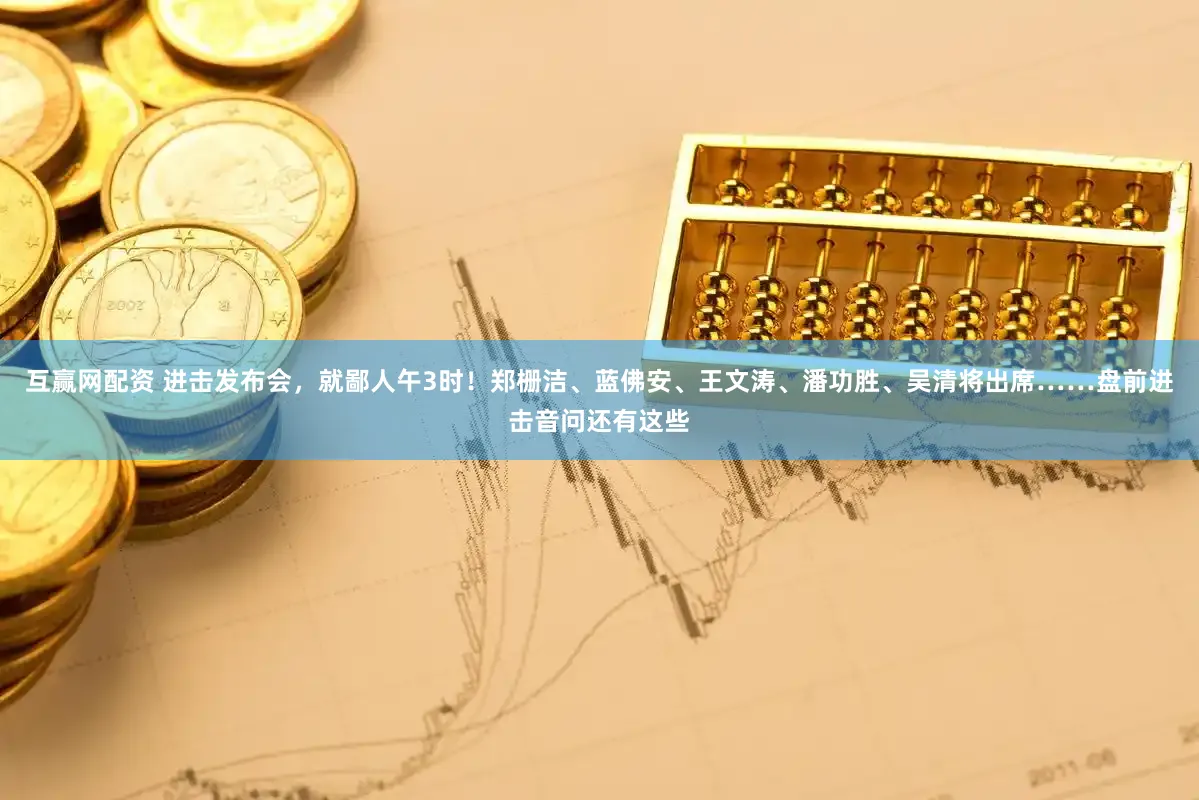 互赢网配资 进击发布会，就鄙人午3时！郑栅洁、蓝佛安、王文涛、潘功胜、吴清将出席……盘前进击音问还有这些