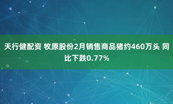 天行健配资 牧原股份2月销售商品猪约460万头 同比下跌0.77%