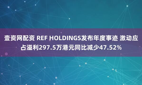 壹资网配资 REF HOLDINGS发布年度事迹 激动应占溢利297.5万港元同比减少47.52%