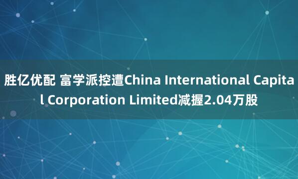 胜亿优配 富学派控遭China International Capital Corporation Limited减握2.04万股