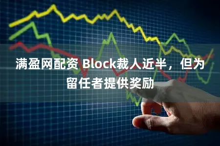 满盈网配资 Block裁人近半，但为留任者提供奖励