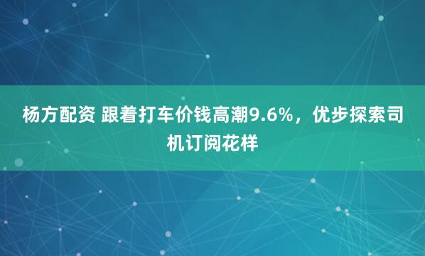 杨方配资 跟着打车价钱高潮9.6%，优步探索司机订阅花样