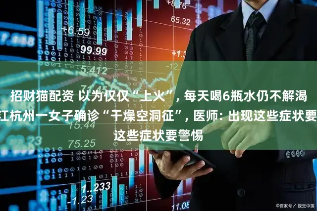 招财猫配资 以为仅仅“上火”, 每天喝6瓶水仍不解渴? 浙江杭州一女子确诊“干燥空洞征”, 医师: 出现这些症状要警惕