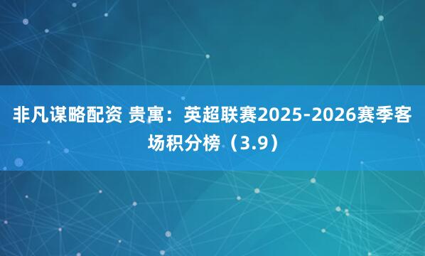 非凡谋略配资 贵寓：英超联赛2025-2026赛季客场积分榜（3.9）