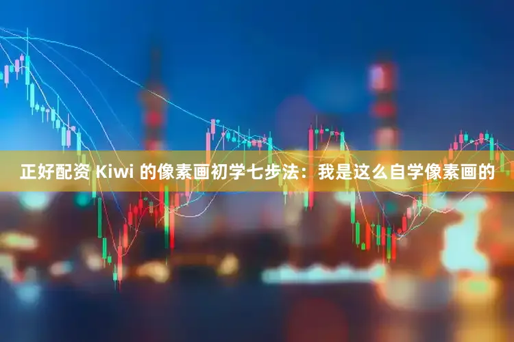 正好配资 Kiwi 的像素画初学七步法：我是这么自学像素画的