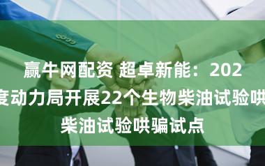 赢牛网配资 超卓新能：2024年国度动力局开展22个生物柴油试验哄骗试点