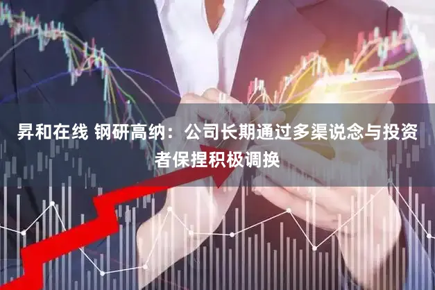 昇和在线 钢研高纳：公司长期通过多渠说念与投资者保捏积极调换