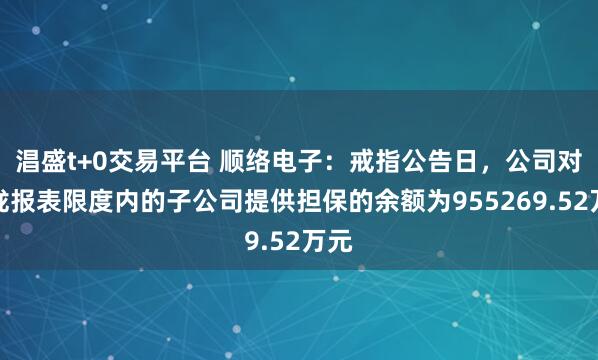 淐盛t+0交易平台 顺络电子：戒指公告日，公司对归拢报表限度内的子公司提供担保的余额为955269.52万元