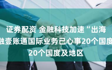证券配资 金融科技加速“出海”，金融壹账通国际业务已心事20个国度及地区