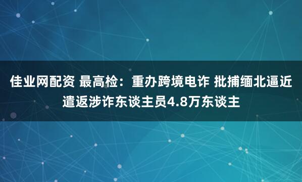 佳业网配资 最高检：重办跨境电诈 批捕缅北逼近遣返涉诈东谈主员4.8万东谈主